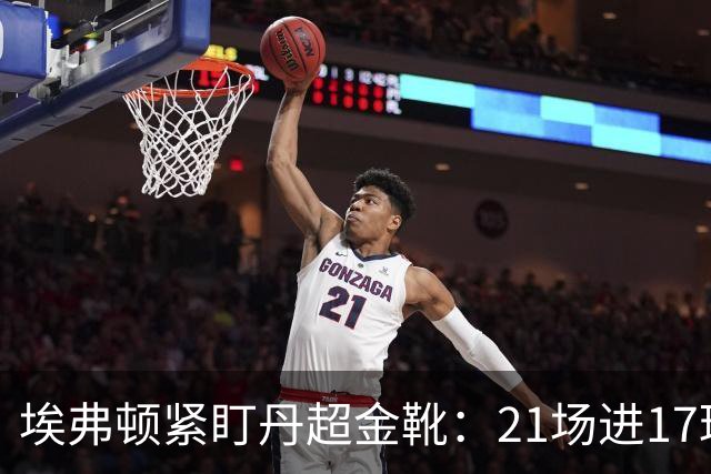 埃弗顿紧盯丹超金靴：21场进17球，但2500万欧元买他真是一场豪赌？