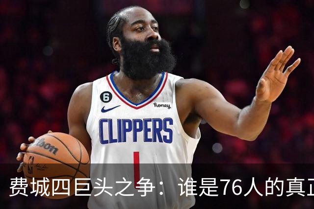 费城四巨头之争：谁是76人的真正王者？