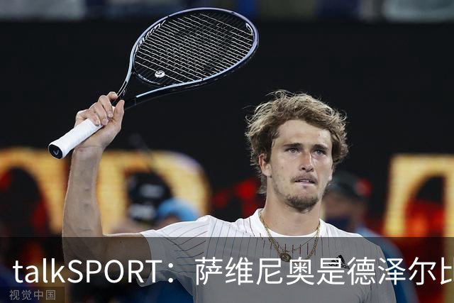 talkSPORT：萨维尼奥是德泽尔比的目标，转会费接近6000万镑